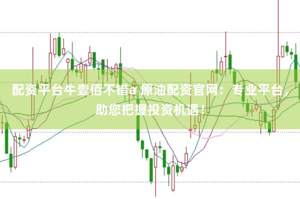 配资平台牛壹佰不错a 原油配资官网：专业平台，助您把握投资机遇！