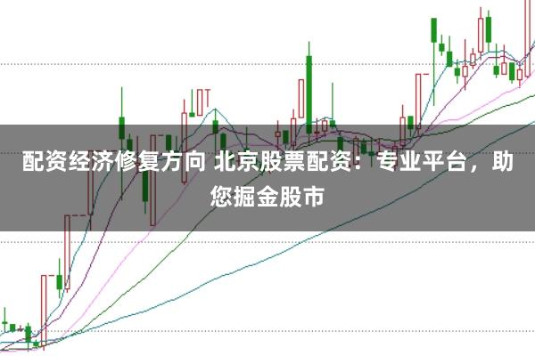 配资经济修复方向 北京股票配资：专业平台，助您掘金股市