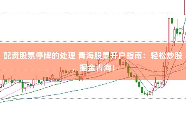 配资股票停牌的处理 青海股票开户指南：轻松炒股，掘金青海！