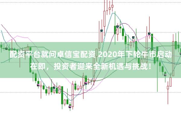 配资平台就问卓信宝配资 2020年下轮牛市启动在即，投资者迎来全新机遇与挑战！