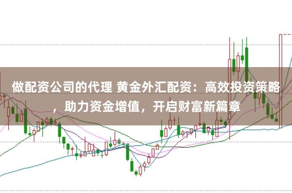 做配资公司的代理 黄金外汇配资：高效投资策略，助力资金增值，开启财富新篇章