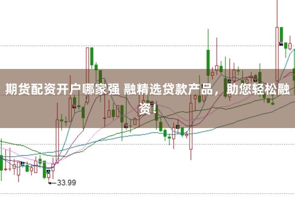 期货配资开户哪家强 融精选贷款产品，助您轻松融资！