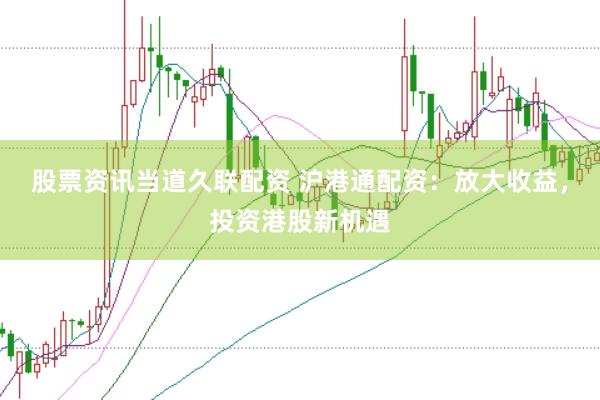 股票资讯当道久联配资 沪港通配资：放大收益，投资港股新机遇