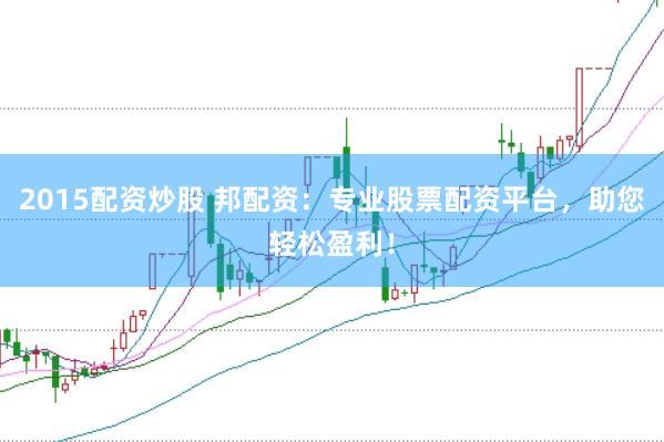2015配资炒股 邦配资：专业股票配资平台，助您轻松盈利！
