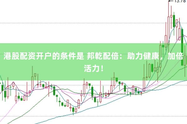 港股配资开户的条件是 邦乾配倍：助力健康，加倍活力！