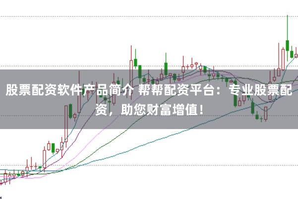 股票配资软件产品简介 帮帮配资平台：专业股票配资，助您财富增值！