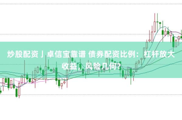 炒股配资亅卓信宝靠谱 债券配资比例：杠杆放大收益，风险几何？