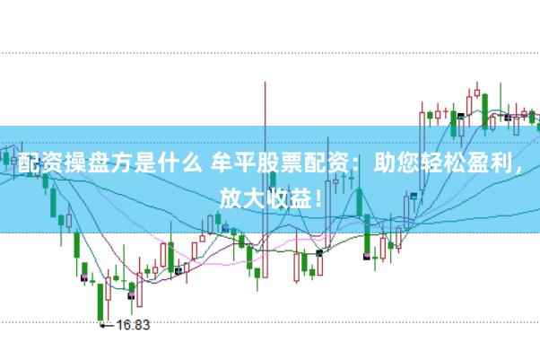 配资操盘方是什么 牟平股票配资：助您轻松盈利，放大收益！