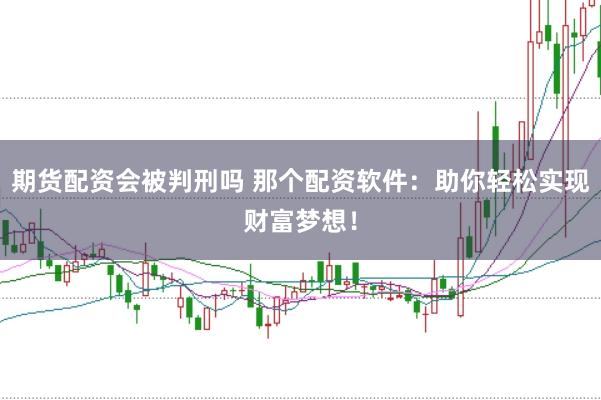 期货配资会被判刑吗 那个配资软件：助你轻松实现财富梦想！