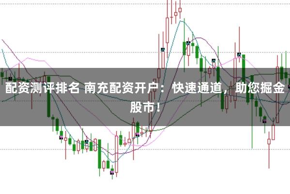 配资测评排名 南充配资开户：快速通道，助您掘金股市！