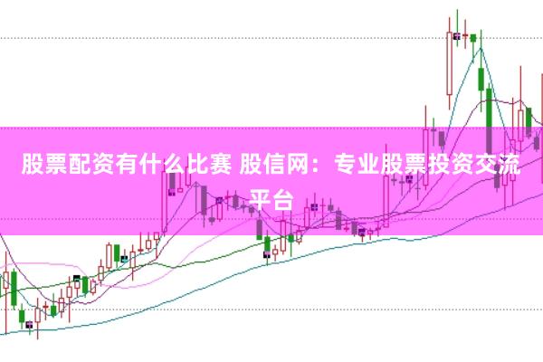 股票配资有什么比赛 股信网：专业股票投资交流平台