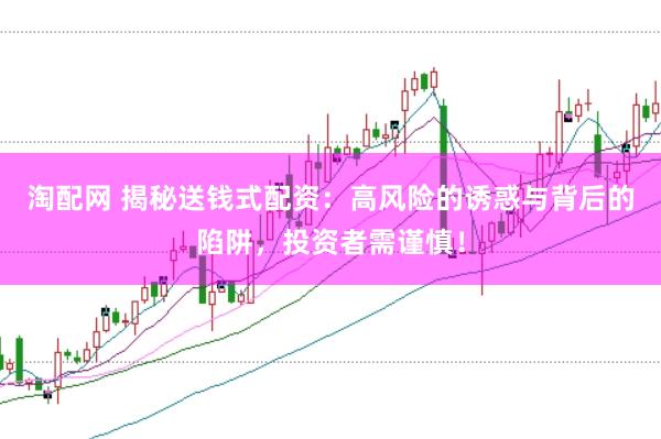 淘配网 揭秘送钱式配资：高风险的诱惑与背后的陷阱，投资者需谨慎！