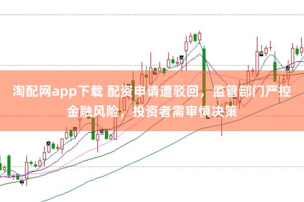 淘配网app下载 配资申请遭驳回，监管部门严控金融风险，投资者需审慎决策