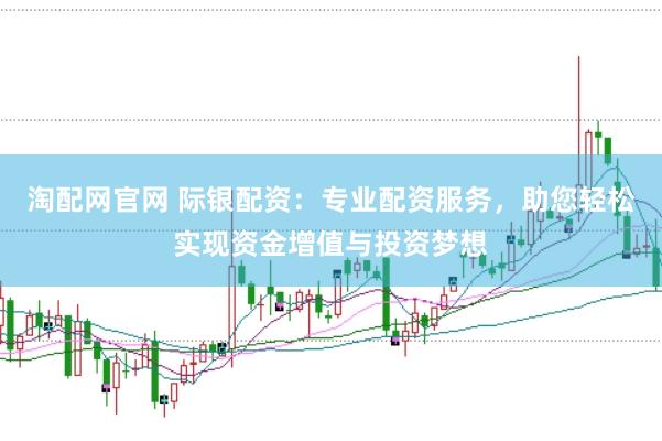 淘配网官网 际银配资：专业配资服务，助您轻松实现资金增值与投资梦想