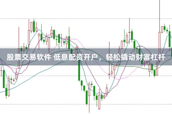 股票交易软件 低息配资开户，轻松撬动财富杠杆