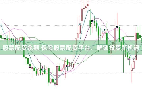 股票配资余额 保险股票配资平台：解锁投资新机遇