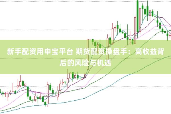 新手配资用申宝平台 期货配资操盘手：高收益背后的风险与机遇