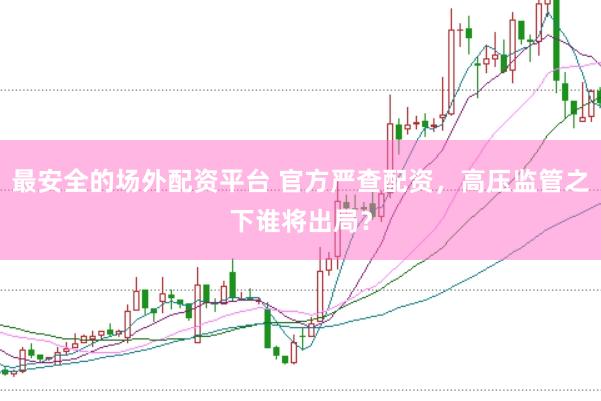 最安全的场外配资平台 官方严查配资，高压监管之下谁将出局？
