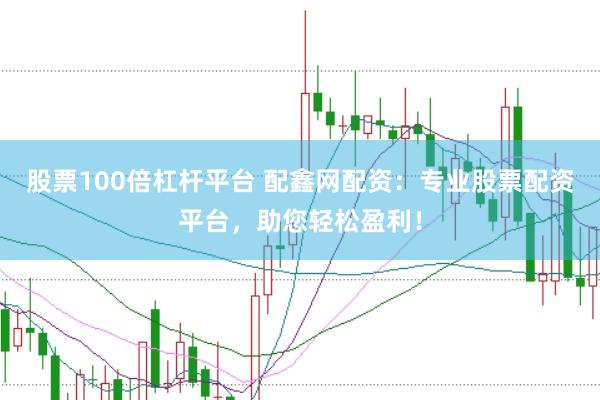 股票100倍杠杆平台 配鑫网配资：专业股票配资平台，助您轻松盈利！