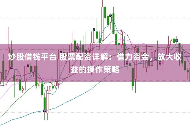 炒股借钱平台 股票配资详解：借力资金，放大收益的操作策略