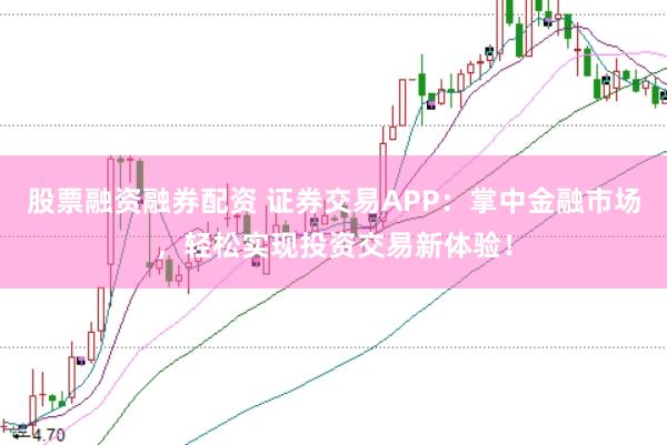股票融资融券配资 证券交易APP：掌中金融市场，轻松实现投资交易新体验！