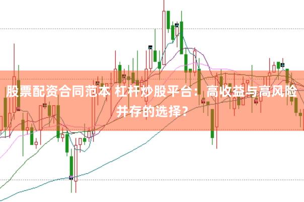 股票配资合同范本 杠杆炒股平台：高收益与高风险并存的选择？