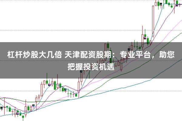 杠杆炒股大几倍 天津配资股期：专业平台，助您把握投资机遇