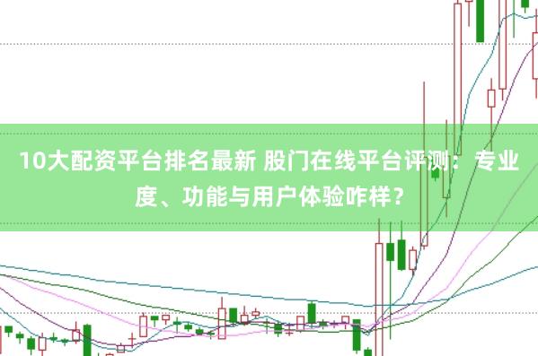 10大配资平台排名最新 股门在线平台评测：专业度、功能与用户体验咋样？