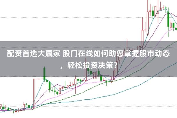 配资首选大赢家 股门在线如何助您掌握股市动态，轻松投资决策？