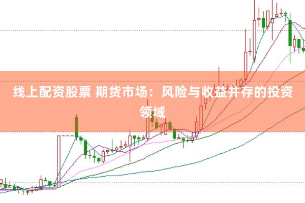 线上配资股票 期货市场：风险与收益并存的投资领域