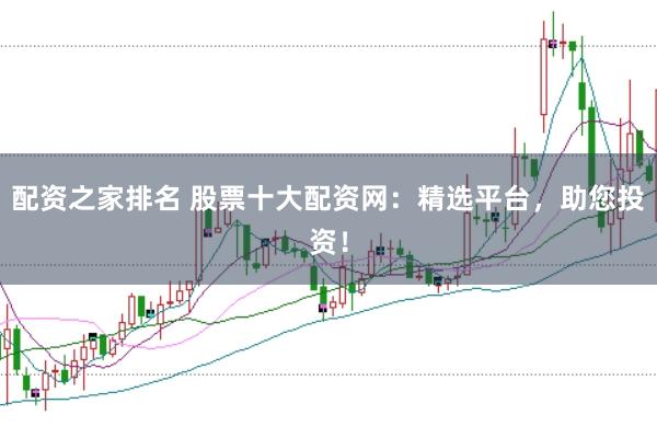 配资之家排名 股票十大配资网：精选平台，助您投资！