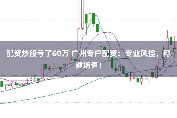 配资炒股亏了60万 广州专户配资：专业风控，稳健增值！