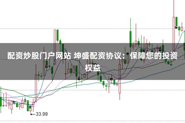 配资炒股门户网站 坤盛配资协议：保障您的投资权益
