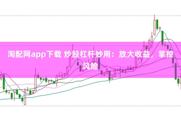 淘配网app下载 炒股杠杆妙用：放大收益，掌控风险