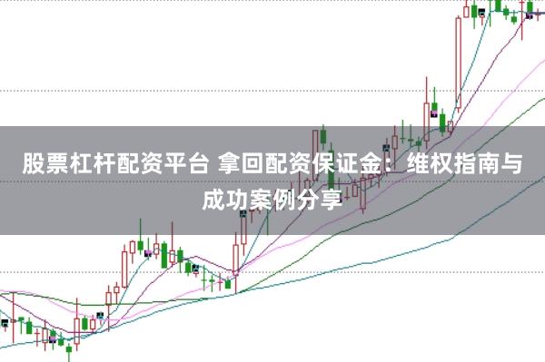 股票杠杆配资平台 拿回配资保证金：维权指南与成功案例分享
