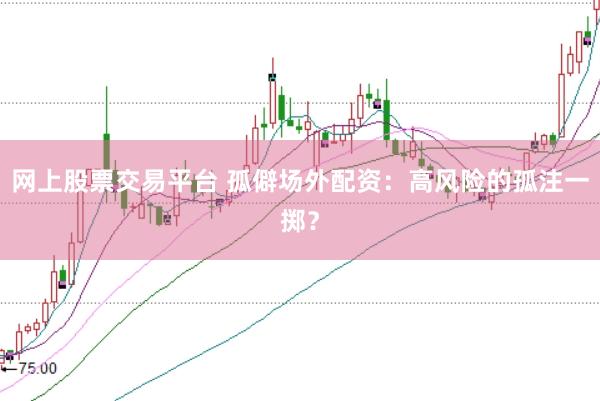 网上股票交易平台 孤僻场外配资：高风险的孤注一掷？