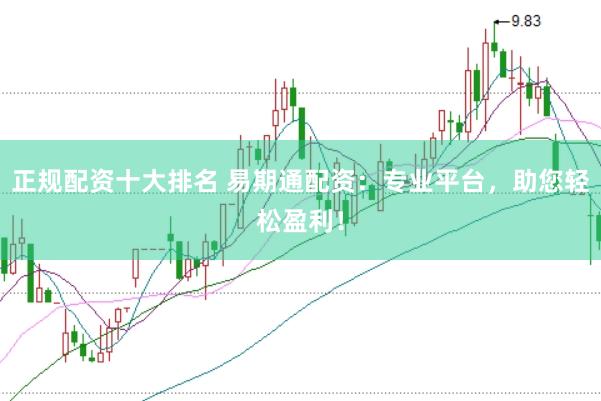 正规配资十大排名 易期通配资：专业平台，助您轻松盈利！
