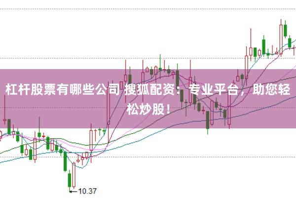 杠杆股票有哪些公司 搜狐配资：专业平台，助您轻松炒股！