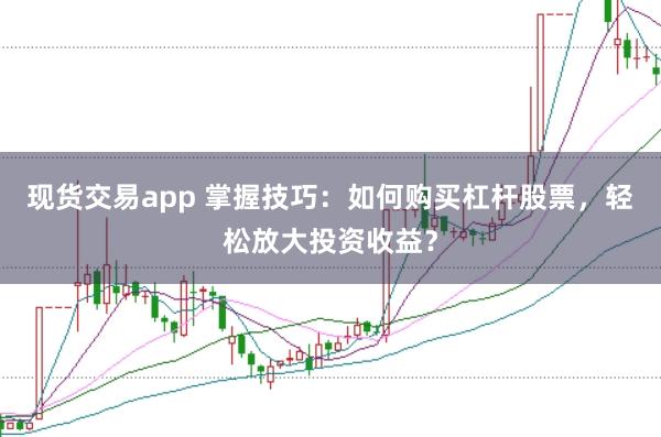 现货交易app 掌握技巧：如何购买杠杆股票，轻松放大投资收益？
