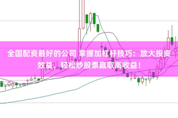 全国配资最好的公司 掌握加杠杆技巧：放大投资效益，轻松炒股票赢取高收益！