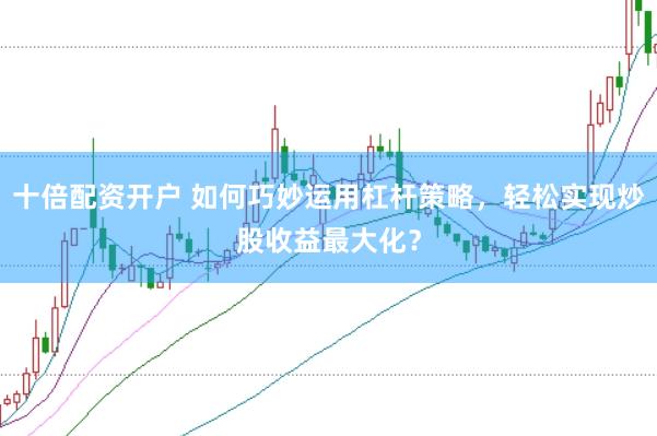 十倍配资开户 如何巧妙运用杠杆策略，轻松实现炒股收益最大化？