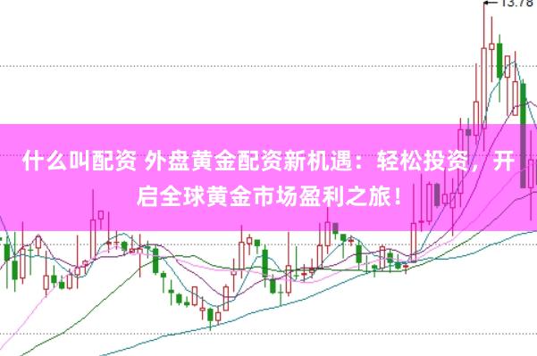 什么叫配资 外盘黄金配资新机遇：轻松投资，开启全球黄金市场盈利之旅！