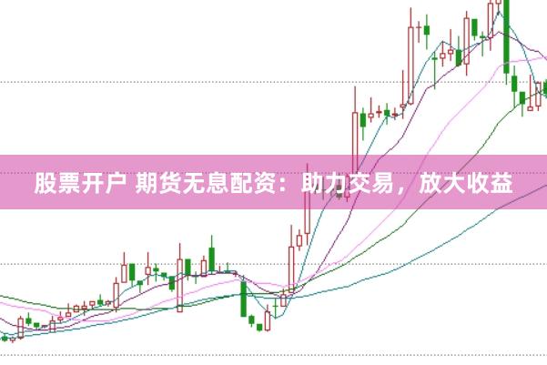 股票开户 期货无息配资：助力交易，放大收益