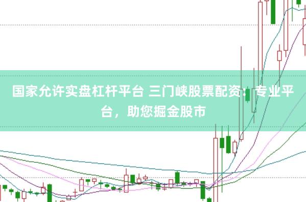 国家允许实盘杠杆平台 三门峡股票配资：专业平台，助您掘金股市