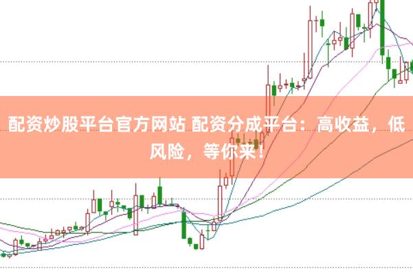 配资炒股平台官方网站 配资分成平台：高收益，低风险，等你来！