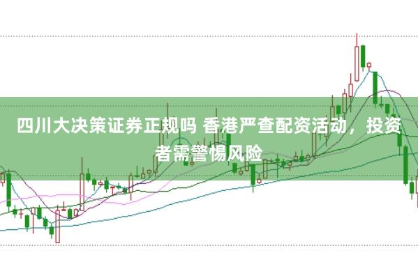 四川大决策证券正规吗 香港严查配资活动，投资者需警惕风险