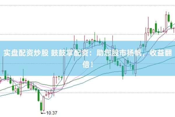 实盘配资炒股 鼓鼓掌配资：助您股市扬帆，收益翻倍！