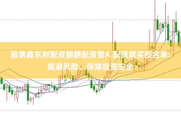 股票鑫东财配资翻翻配资赞A 配资禁买股名单：规避风险，保障投资安全