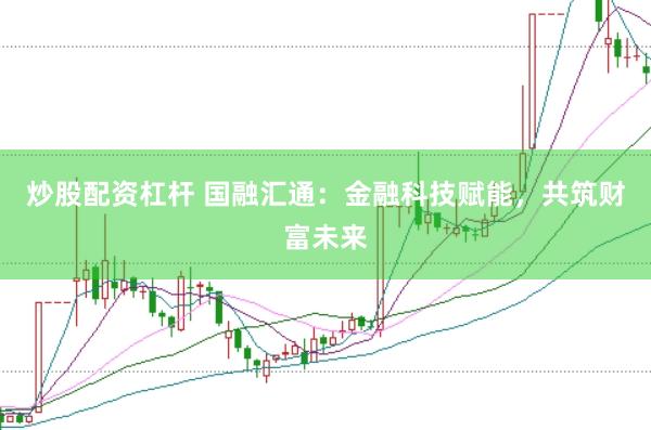 炒股配资杠杆 国融汇通：金融科技赋能，共筑财富未来