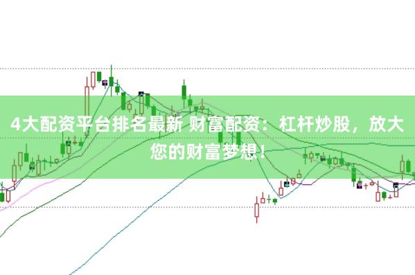 4大配资平台排名最新 财富配资：杠杆炒股，放大您的财富梦想！